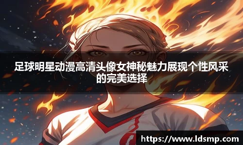 足球明星动漫高清头像女神秘魅力展现个性风采的完美选择
